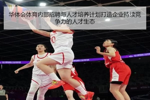 华体会体育内部招聘与人才培养计划打造企业持续竞争力的人才生态