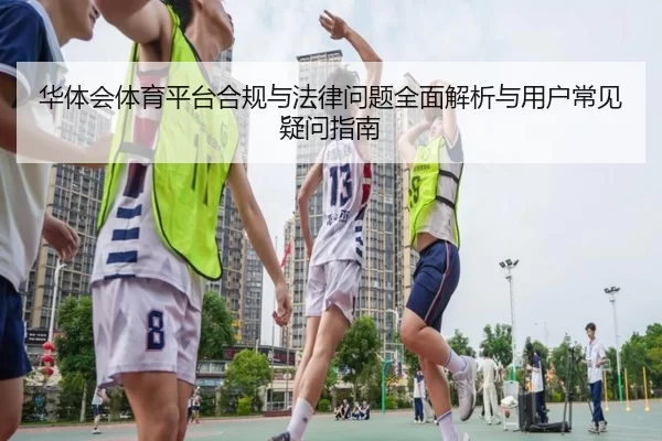 华体会体育平台合规与法律问题全面解析与用户常见疑问指南