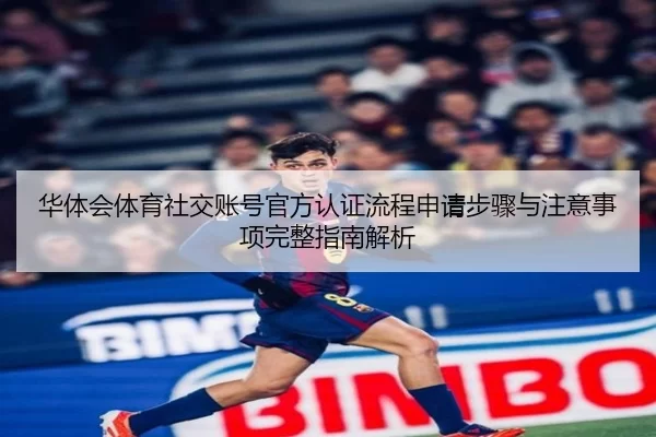 华体会体育社交账号官方认证流程申请步骤与注意事项完整指南解析
