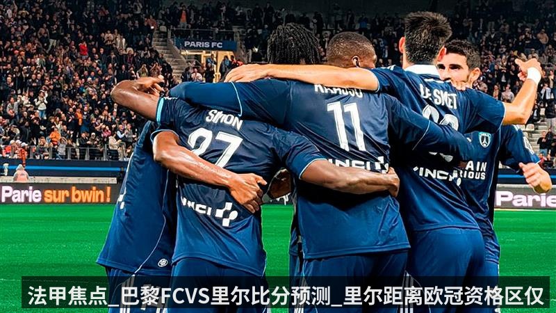 法甲焦点_巴黎FCVS里尔比分预测_里尔距离欧冠资格区仅一步之遥